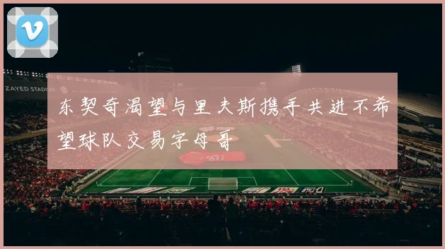 东契奇渴望与里夫斯携手共进不希望球队交易字母哥