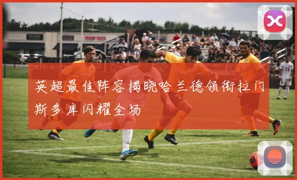 英超最佳阵容揭晓哈兰德领衔拉门斯多库闪耀全场
