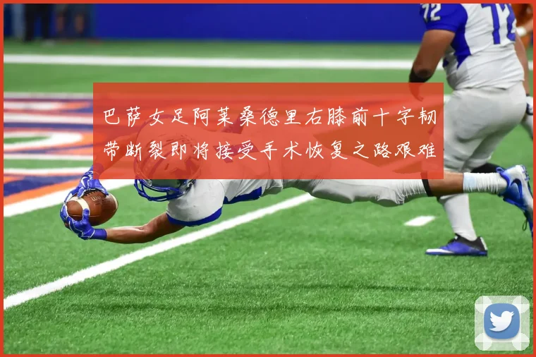巴萨女足阿莱桑德里右膝前十字韧带断裂即将接受手术恢复之路艰难