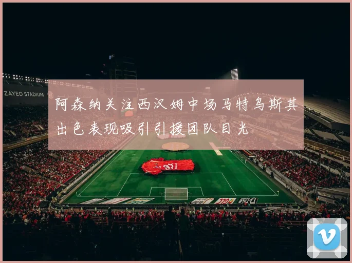 阿森纳关注西汉姆中场马特乌斯其出色表现吸引引援团队目光