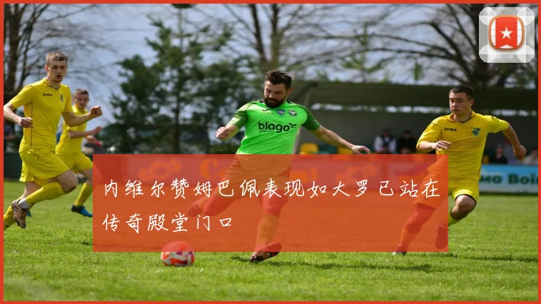 内维尔赞姆巴佩表现如大罗已站在传奇殿堂门口