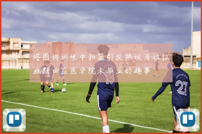塔图姆训练中扣篮引发热议马祖拉幽默回应医学院未毕业的趣事