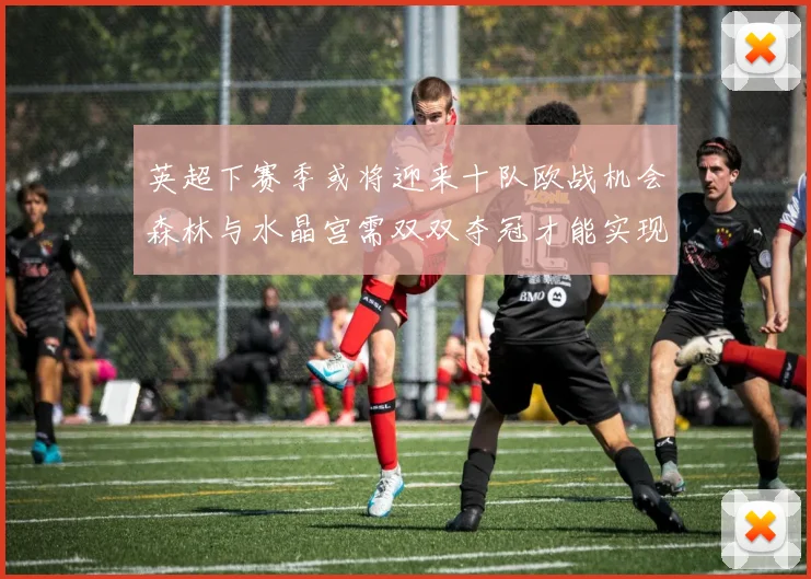英超下赛季或将迎来十队欧战机会森林与水晶宫需双双夺冠才能实现