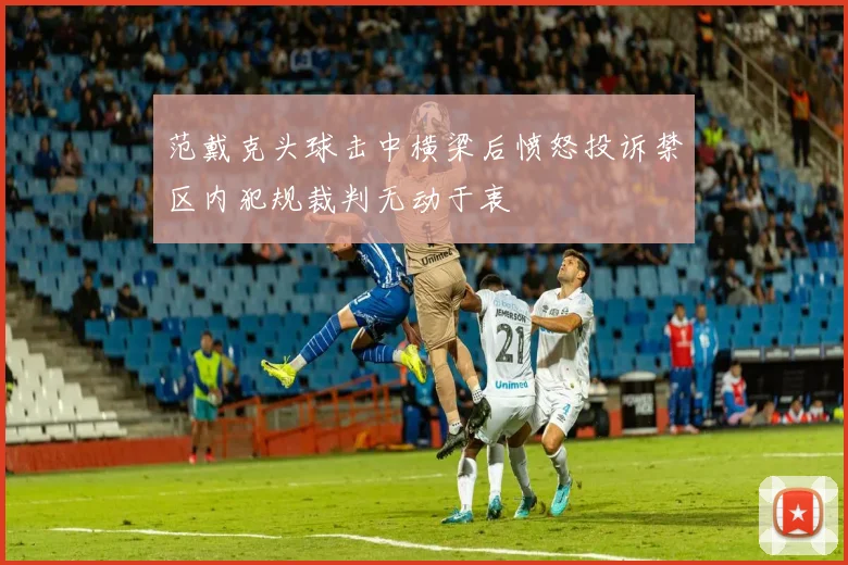 范戴克头球击中横梁后愤怒投诉禁区内犯规裁判无动于衷