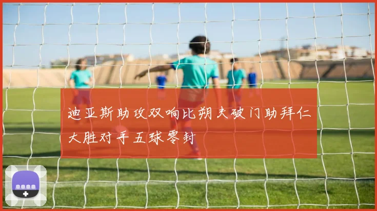 迪亚斯助攻双响比朔夫破门助拜仁大胜对手五球零封