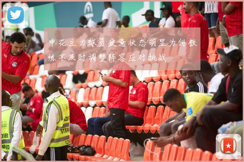申花主力球员疲惫状态明显为何教练不及时调整阵容应对挑战