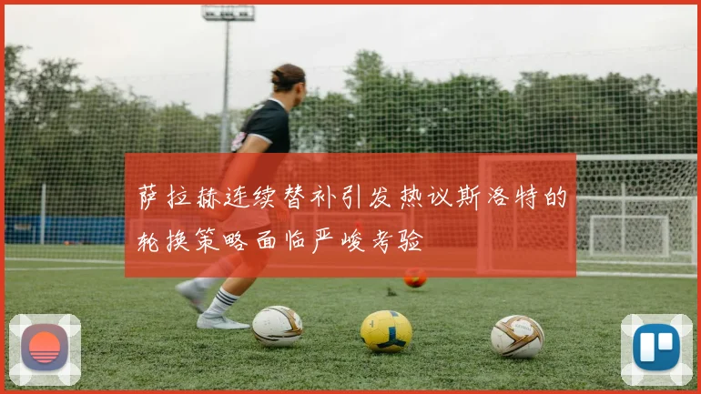 萨拉赫连续替补引发热议斯洛特的轮换策略面临严峻考验