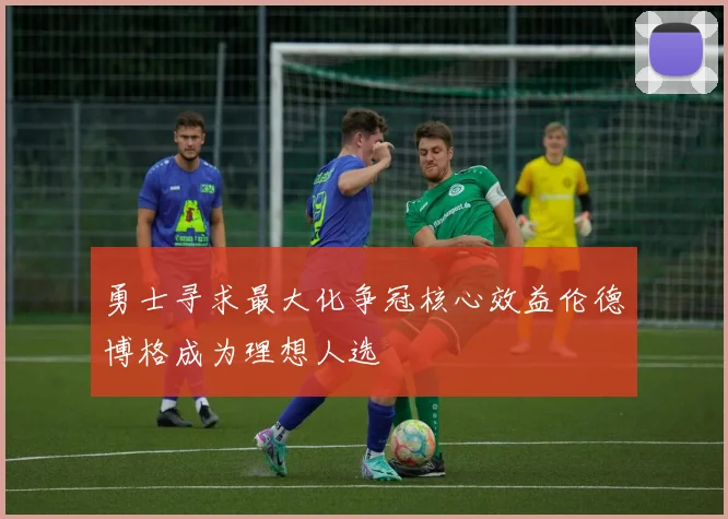 勇士寻求最大化争冠核心效益伦德博格成为理想人选