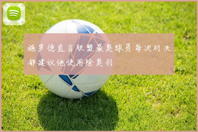 施罗德直言联盟最臭球员每次对决都建议他使用除臭剂