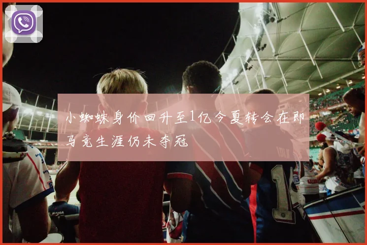 小蜘蛛身价回升至1亿今夏转会在即马竞生涯仍未夺冠