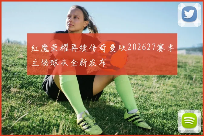 红魔荣耀再续传奇曼联202627赛季主场球衣全新发布