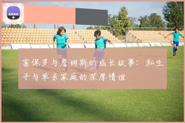 富保罗与詹姆斯的成长故事：私生子与单亲家庭的深厚情谊