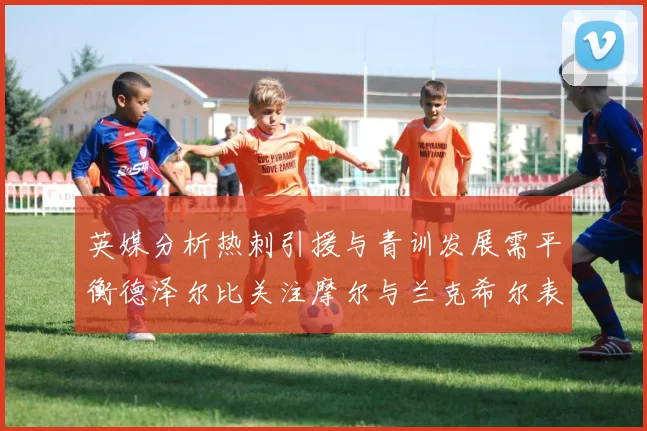 英媒分析热刺引援与青训发展需平衡德泽尔比关注摩尔与兰克希尔表现