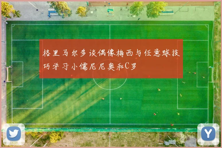 格里马尔多谈偶像梅西与任意球技巧学习小儒尼尼奥和C罗