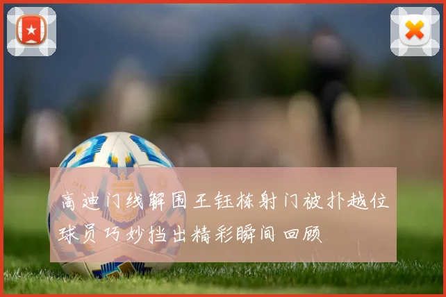 高迪门线解围王钰栋射门被扑越位球员巧妙挡出精彩瞬间回顾