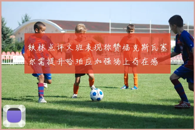 铁林点评文班表现称赞福克斯瓦塞尔需提升哈珀应加强场上存在感