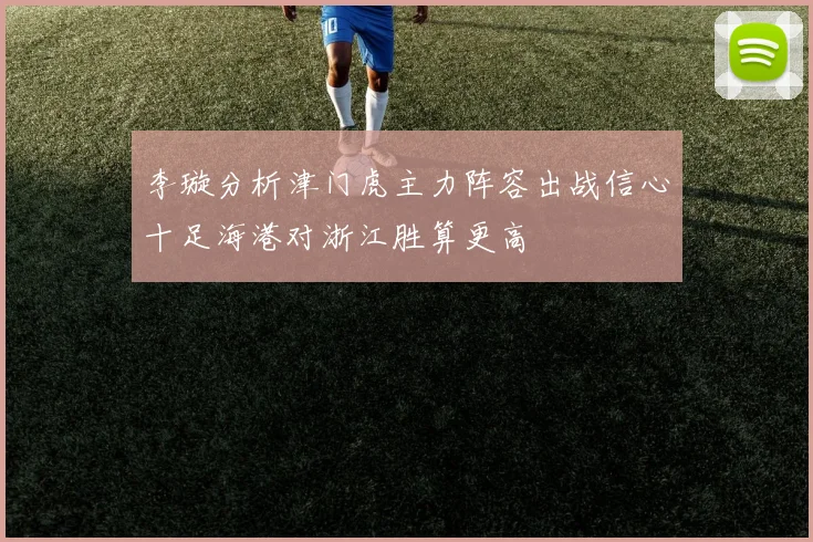 李璇分析津门虎主力阵容出战信心十足海港对浙江胜算更高