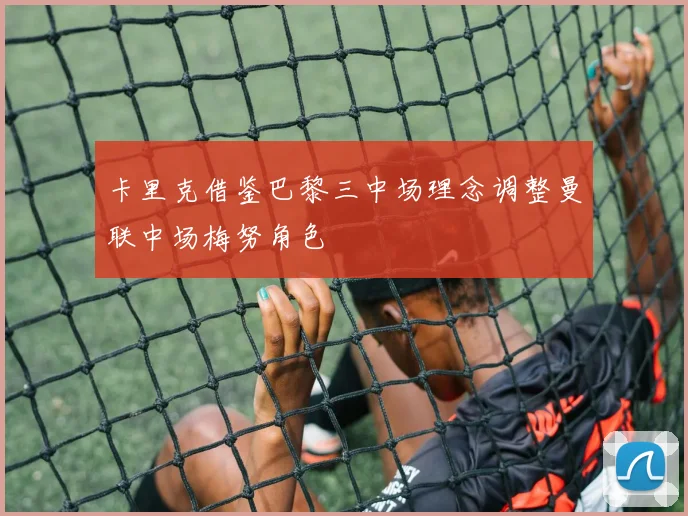 卡里克借鉴巴黎三中场理念调整曼联中场梅努角色