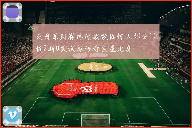 麦丹系列赛终结战数据惊人30分10板2断0失误与传奇巨星比肩