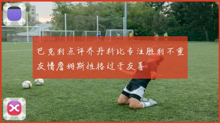 巴克利点评乔丹科比专注胜利不重友情詹姆斯性格过于友善