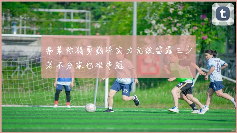 弗莱称骑勇巅峰实力无敌雷霆三少若不分家也难夺冠