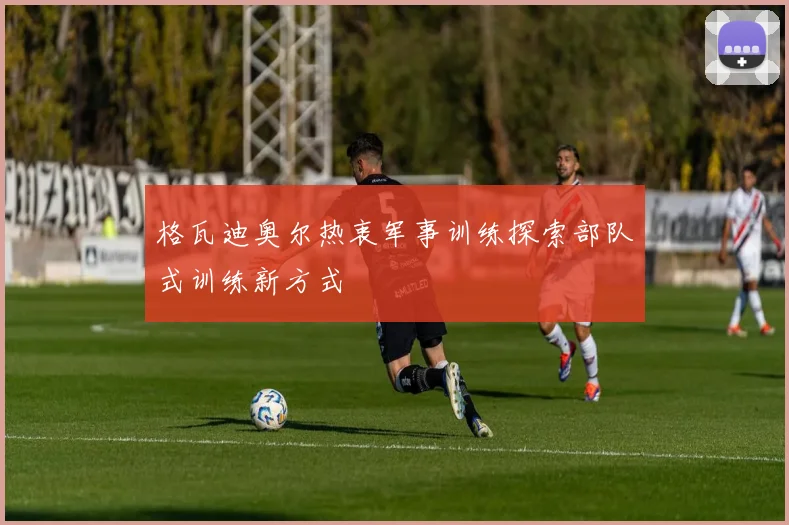 格瓦迪奥尔热衷军事训练探索部队式训练新方式