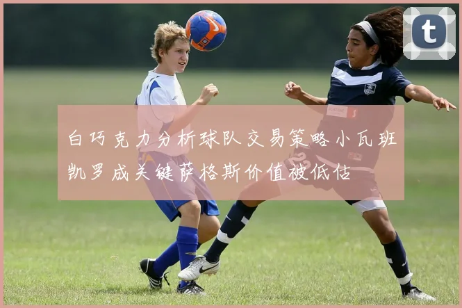 白巧克力分析球队交易策略小瓦班凯罗成关键萨格斯价值被低估