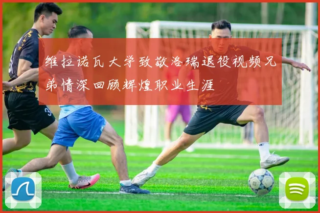 维拉诺瓦大学致敬洛瑞退役视频兄弟情深回顾辉煌职业生涯