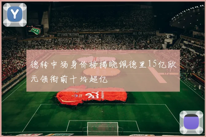 德转中场身价榜揭晓佩德里15亿欧元领衔前十均超亿