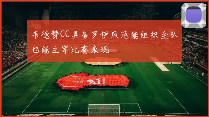 韦德赞CC具备罗伊风范能组织全队也能主宰比赛表现