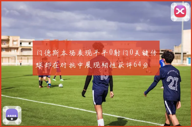 门德斯本场表现平平0射门0关键传球却在对抗中展现韧性获评64分