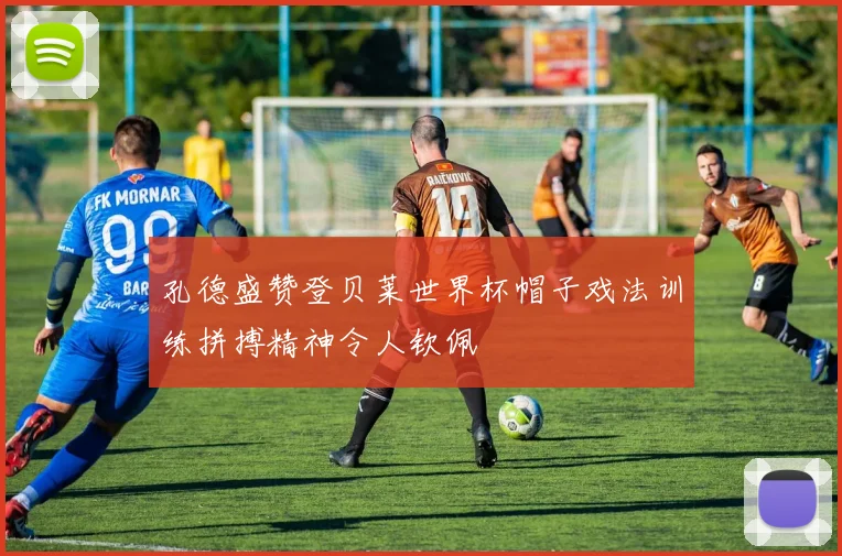 孔德盛赞登贝莱世界杯帽子戏法训练拼搏精神令人钦佩