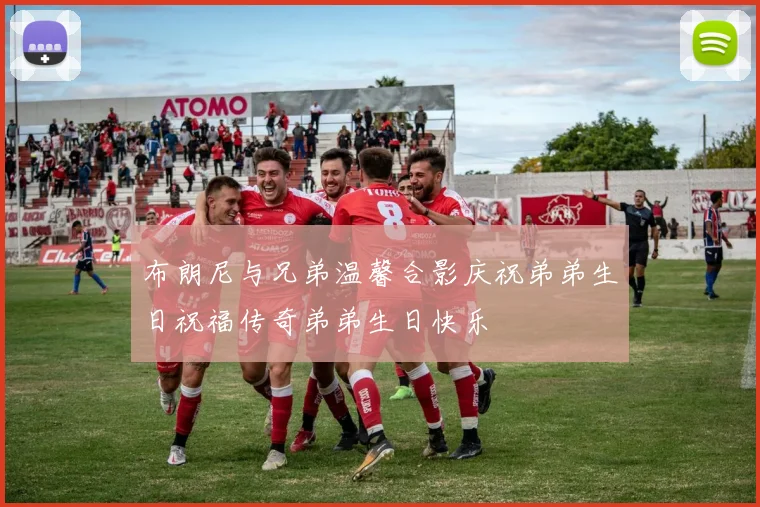 布朗尼与兄弟温馨合影庆祝弟弟生日祝福传奇弟弟生日快乐