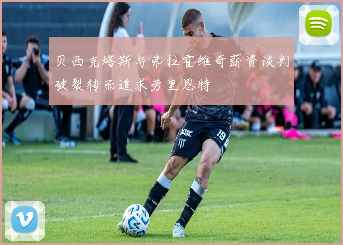 贝西克塔斯与弗拉霍维奇薪资谈判破裂转而追求劳里恩特