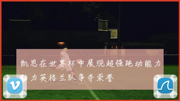 凯恩在世界杯中展现超强跑动能力助力英格兰队争夺荣誉