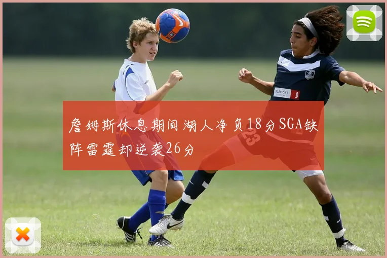 詹姆斯休息期间湖人净负18分SGA缺阵雷霆却逆袭26分