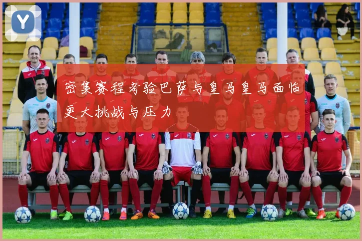 密集赛程考验巴萨与皇马皇马面临更大挑战与压力