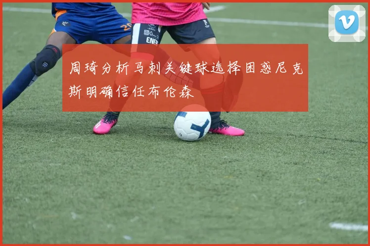 周琦分析马刺关键球选择困惑尼克斯明确信任布伦森