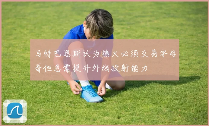 马特巴恩斯认为热火必须交易字母哥但急需提升外线投射能力